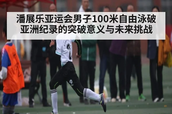 潘展乐亚运会男子100米自由泳破亚洲纪录的突破意义与未来挑战 | kaiyun sports